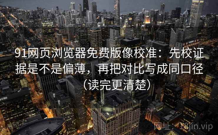 91网页浏览器免费版像校准:先校证据是不是偏薄,再把对比写成同口径(读完更清楚) 91网页浏览器免费版像校准:先校证据是不是偏薄,再把对比写成同口径(读完更清楚)
