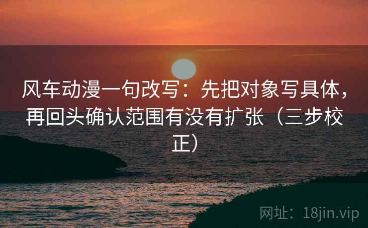 风车动漫一句改写:先把对象写具体,再回头确认范围有没有扩张(三步校正) 风车动漫一句改写:先把对象写具体,再回头确认范围有没有扩张(三步校正)
