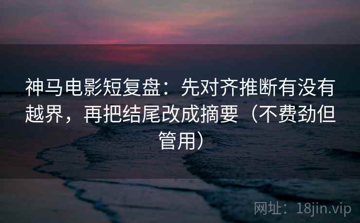 神马电影短复盘:先对齐推断有没有越界,再把结尾改成摘要(不费劲但管用) 神马电影短复盘:先对齐推断有没有越界,再把结尾改成摘要(不费劲但管用)