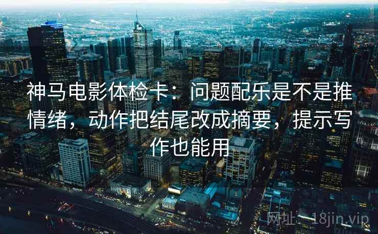 神马电影体检卡:问题配乐是不是推情绪,动作把结尾改成摘要,提示写作也能用 神马电影体检卡:问题配乐是不是推情绪,动作把结尾改成摘要,提示写作也能用