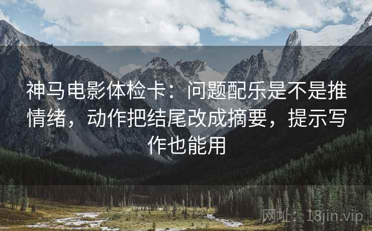 神马电影体检卡:问题配乐是不是推情绪,动作把结尾改成摘要,提示写作也能用 神马电影体检卡:问题配乐是不是推情绪,动作把结尾改成摘要,提示写作也能用