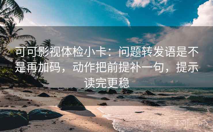 可可影视体检小卡:问题转发语是不是再加码,动作把前提补一句,提示读完更稳 可可影视体检小卡:问题转发语是不是再加码,动作把前提补一句,提示读完更稳