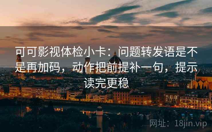 可可影视体检小卡:问题转发语是不是再加码,动作把前提补一句,提示读完更稳 可可影视体检小卡:问题转发语是不是再加码,动作把前提补一句,提示读完更稳