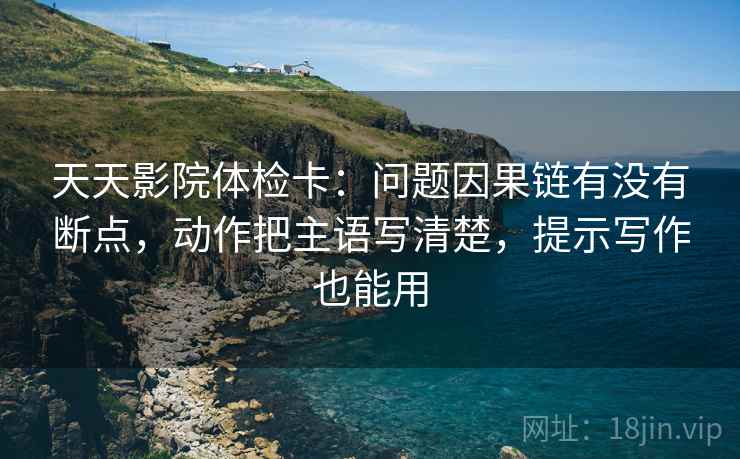 天天影院体检卡:问题因果链有没有断点,动作把主语写清楚,提示写作也能用 天天影院体检卡:问题因果链有没有断点,动作把主语写清楚,提示写作也能用
