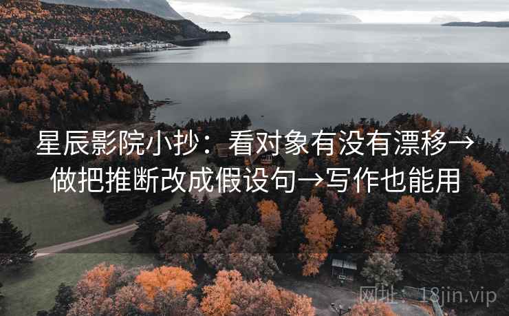 星辰影院小抄:看对象有没有漂移→做把推断改成假设句→写作也能用 星辰影院小抄:看对象有没有漂移→做把推断改成假设句→写作也能用