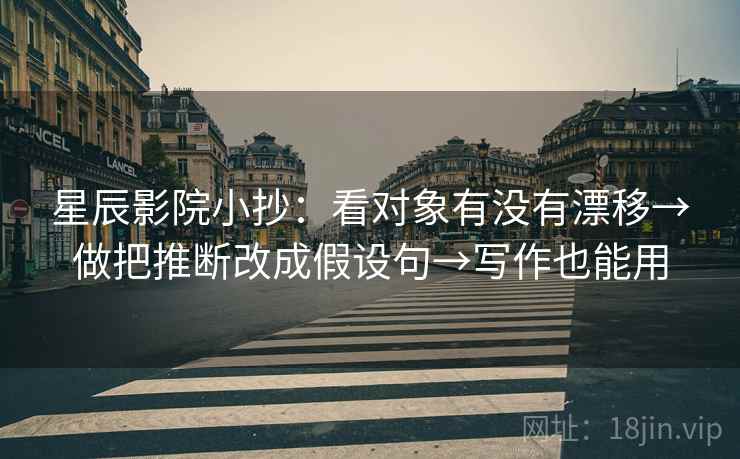 星辰影院小抄:看对象有没有漂移→做把推断改成假设句→写作也能用 星辰影院小抄:看对象有没有漂移→做把推断改成假设句→写作也能用