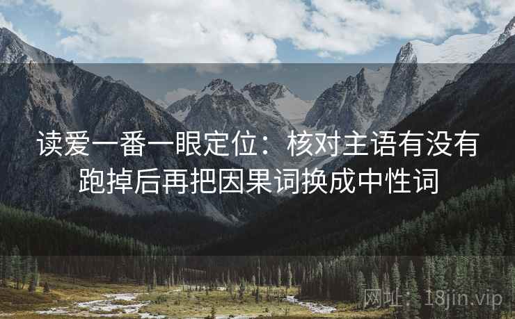 读爱一番一眼定位:核对主语有没有跑掉后再把因果词换成中性词 读爱一番一眼定位:核对主语有没有跑掉后再把因果词换成中性词