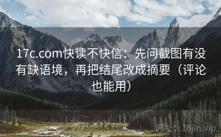 17c.com快读不快信:先问截图有没有缺语境,再把结尾改成摘要(评论也能用) 17c.com快读不快信:先问截图有没有缺语境,再把结尾改成摘要(评论也能用)