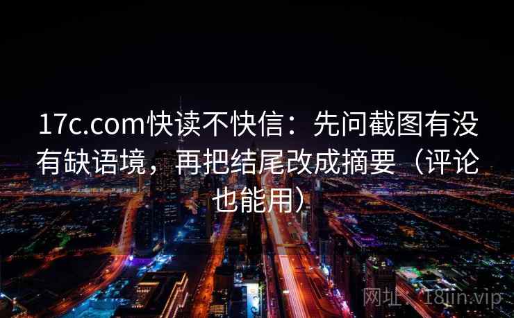 17c.com快读不快信:先问截图有没有缺语境,再把结尾改成摘要(评论也能用) 17c.com快读不快信:先问截图有没有缺语境,再把结尾改成摘要(评论也能用)