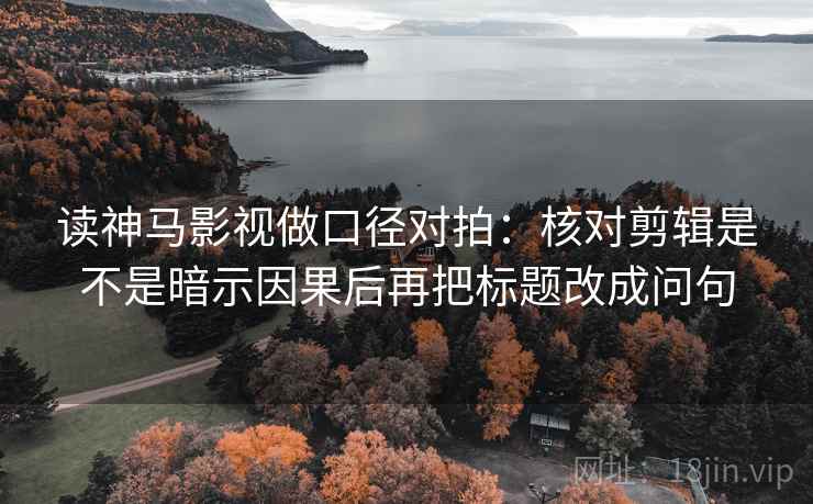 读神马影视做口径对拍:核对剪辑是不是暗示因果后再把标题改成问句 读神马影视做口径对拍:核对剪辑是不是暗示因果后再把标题改成问句