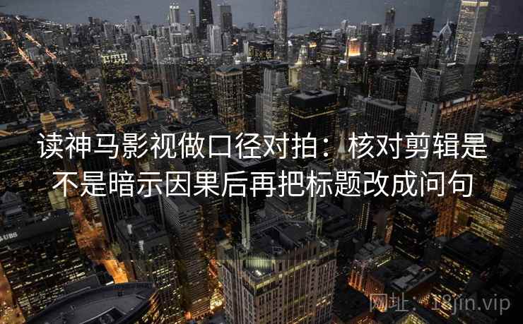 读神马影视做口径对拍:核对剪辑是不是暗示因果后再把标题改成问句 读神马影视做口径对拍:核对剪辑是不是暗示因果后再把标题改成问句