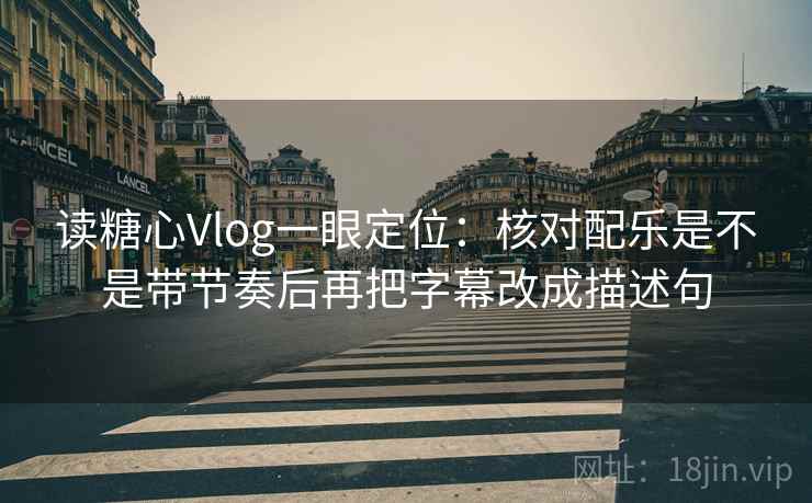 读糖心Vlog一眼定位:核对配乐是不是带节奏后再把字幕改成描述句 读糖心Vlog一眼定位:核对配乐是不是带节奏后再把字幕改成描述句