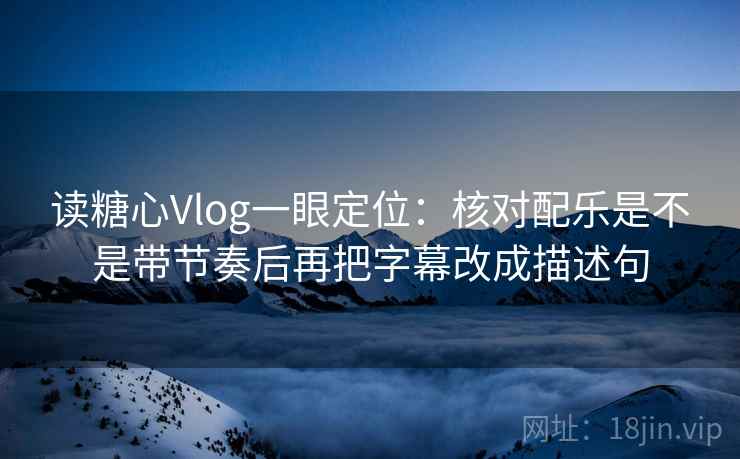 读糖心Vlog一眼定位:核对配乐是不是带节奏后再把字幕改成描述句 读糖心Vlog一眼定位:核对配乐是不是带节奏后再把字幕改成描述句