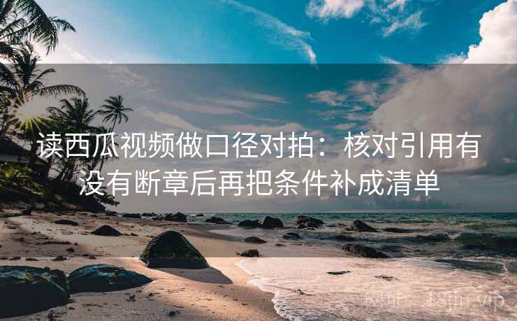 读西瓜视频做口径对拍:核对引用有没有断章后再把条件补成清单 读西瓜视频做口径对拍:核对引用有没有断章后再把条件补成清单