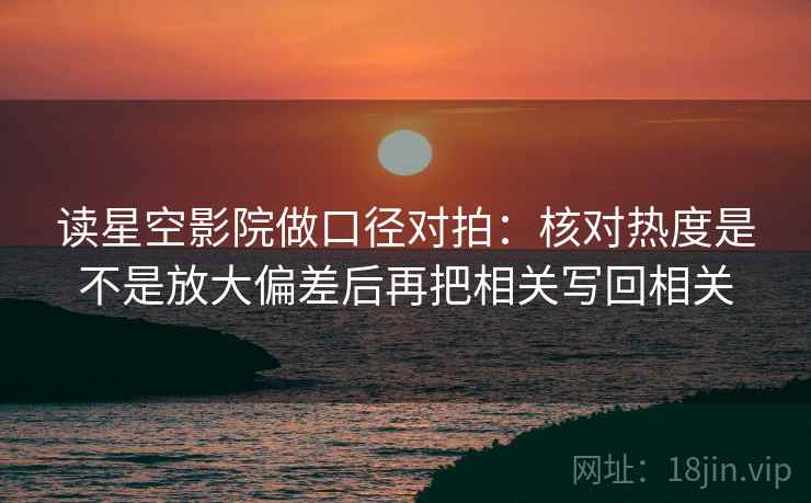 读星空影院做口径对拍:核对热度是不是放大偏差后再把相关写回相关 读星空影院做口径对拍:核对热度是不是放大偏差后再把相关写回相关