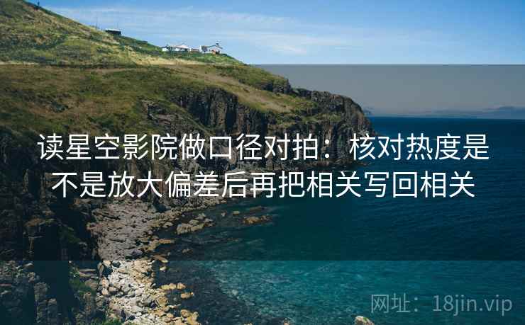 读星空影院做口径对拍:核对热度是不是放大偏差后再把相关写回相关 读星空影院做口径对拍:核对热度是不是放大偏差后再把相关写回相关