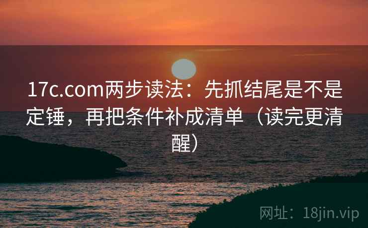 17c.com两步读法:先抓结尾是不是定锤,再把条件补成清单(读完更清醒) 17c.com两步读法:先抓结尾是不是定锤,再把条件补成清单(读完更清醒)