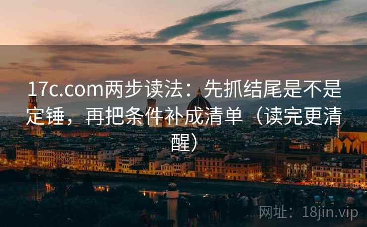 17c.com两步读法:先抓结尾是不是定锤,再把条件补成清单(读完更清醒) 17c.com两步读法:先抓结尾是不是定锤,再把条件补成清单(读完更清醒)
