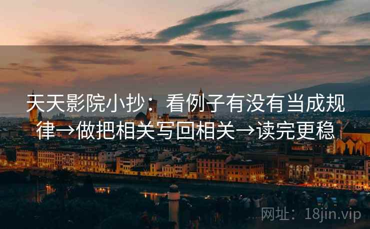 天天影院小抄:看例子有没有当成规律→做把相关写回相关→读完更稳 天天影院小抄:看例子有没有当成规律→做把相关写回相关→读完更稳