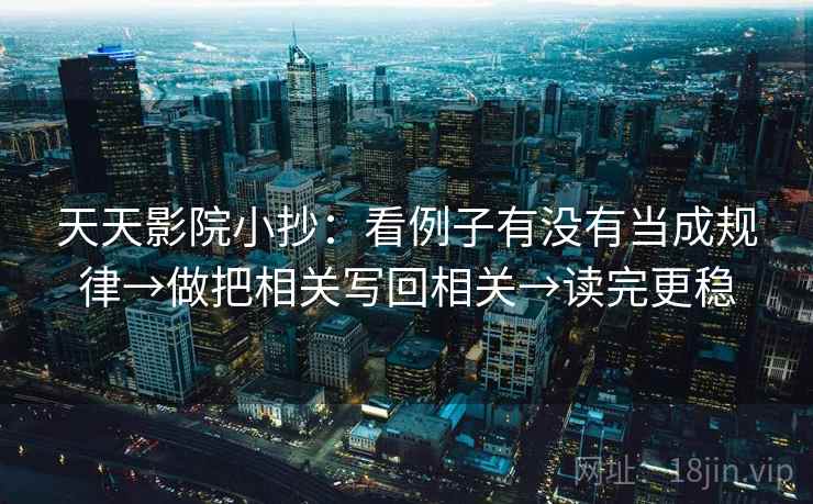 天天影院小抄:看例子有没有当成规律→做把相关写回相关→读完更稳 天天影院小抄:看例子有没有当成规律→做把相关写回相关→读完更稳