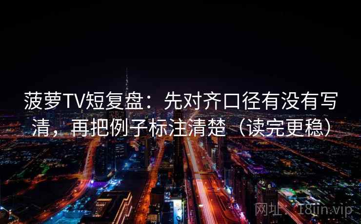 菠萝TV短复盘:先对齐口径有没有写清,再把例子标注清楚(读完更稳) 菠萝TV短复盘:先对齐口径有没有写清,再把例子标注清楚(读完更稳)