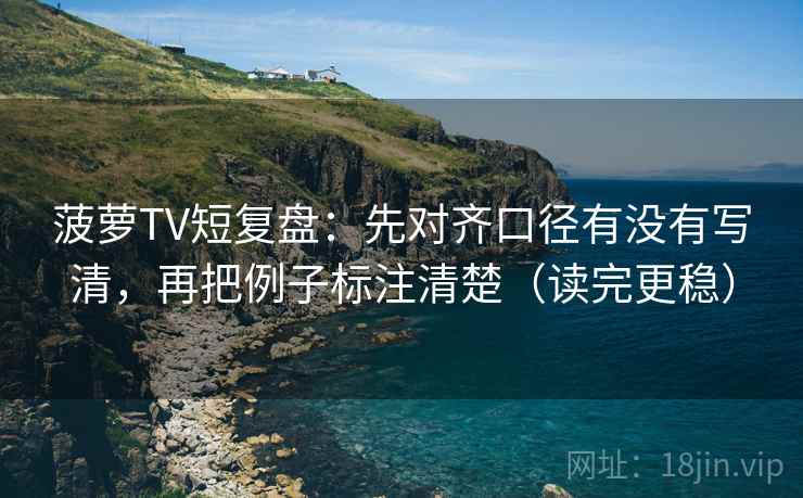 菠萝TV短复盘:先对齐口径有没有写清,再把例子标注清楚(读完更稳) 菠萝TV短复盘:先对齐口径有没有写清,再把例子标注清楚(读完更稳)