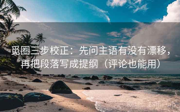 觅圈三步校正：先问主语有没有漂移，再把段落写成提纲（评论也能用）