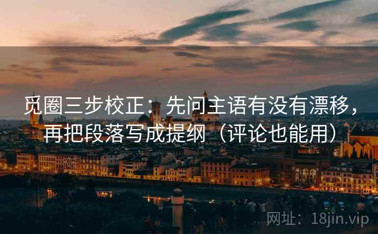 觅圈三步校正：先问主语有没有漂移，再把段落写成提纲（评论也能用）