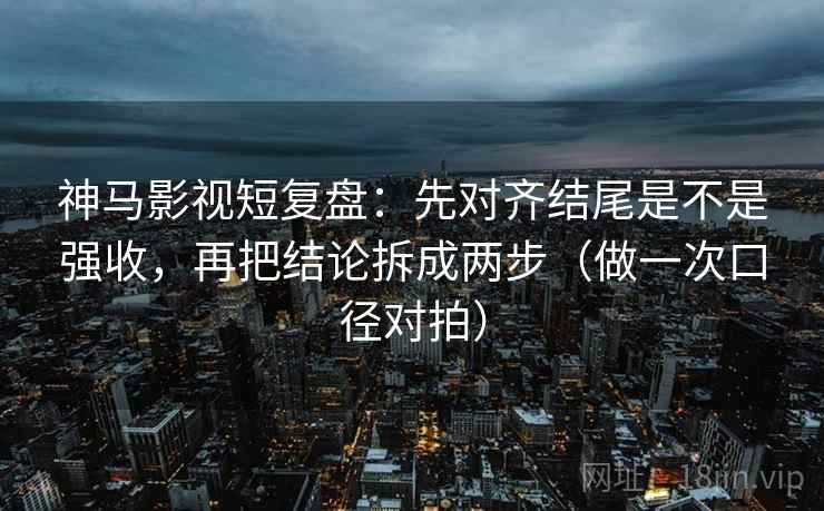 神马影视短复盘:先对齐结尾是不是强收,再把结论拆成两步(做一次口径对拍) 神马影视短复盘:先对齐结尾是不是强收,再把结论拆成两步(做一次口径对拍)