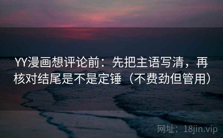 YY漫画想评论前:先把主语写清,再核对结尾是不是定锤(不费劲但管用) YY漫画想评论前:先把主语写清,再核对结尾是不是定锤(不费劲但管用)