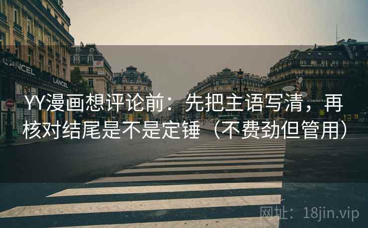 YY漫画想评论前:先把主语写清,再核对结尾是不是定锤(不费劲但管用) YY漫画想评论前:先把主语写清,再核对结尾是不是定锤(不费劲但管用)