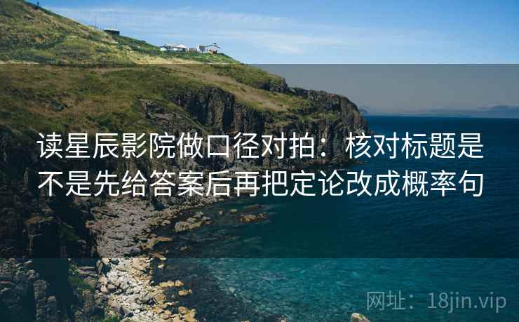 读星辰影院做口径对拍:核对标题是不是先给答案后再把定论改成概率句 读星辰影院做口径对拍:核对标题是不是先给答案后再把定论改成概率句