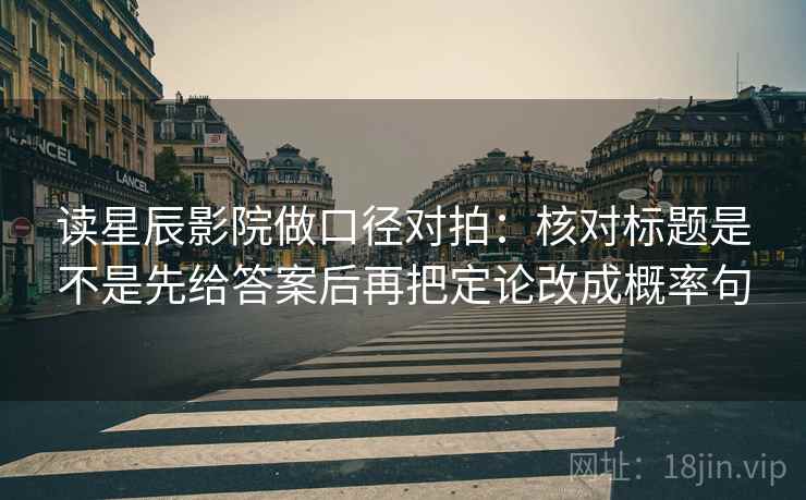 读星辰影院做口径对拍:核对标题是不是先给答案后再把定论改成概率句 读星辰影院做口径对拍:核对标题是不是先给答案后再把定论改成概率句