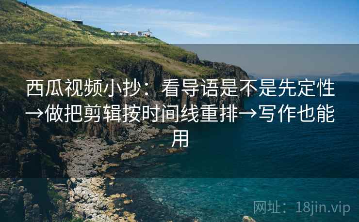 西瓜视频小抄:看导语是不是先定性→做把剪辑按时间线重排→写作也能用 西瓜视频小抄:看导语是不是先定性→做把剪辑按时间线重排→写作也能用