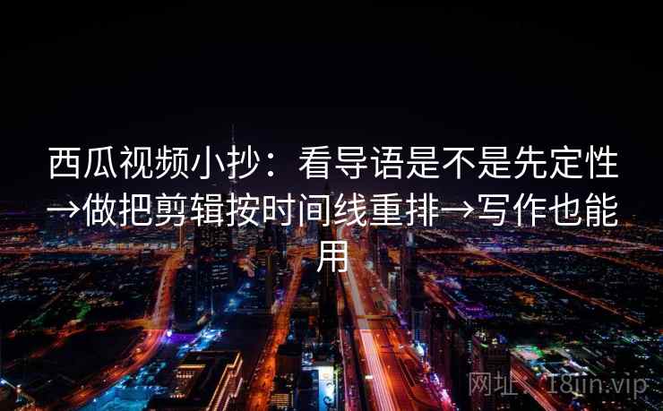西瓜视频小抄:看导语是不是先定性→做把剪辑按时间线重排→写作也能用 西瓜视频小抄:看导语是不是先定性→做把剪辑按时间线重排→写作也能用