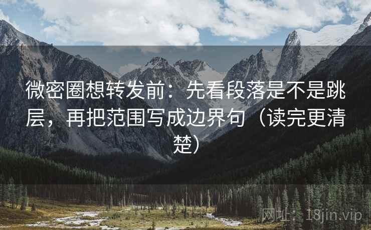 微密圈想转发前:先看段落是不是跳层,再把范围写成边界句(读完更清楚) 微密圈想转发前:先看段落是不是跳层,再把范围写成边界句(读完更清楚)