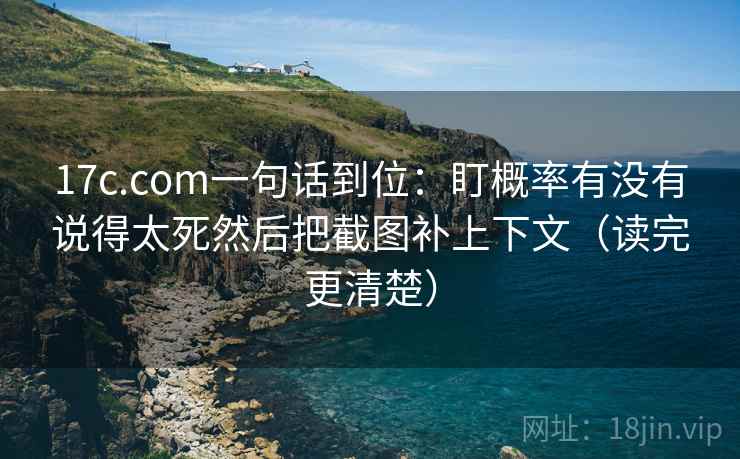 17c.com一句话到位:盯概率有没有说得太死然后把截图补上下文(读完更清楚) 17c.com一句话到位:盯概率有没有说得太死然后把截图补上下文(读完更清楚)