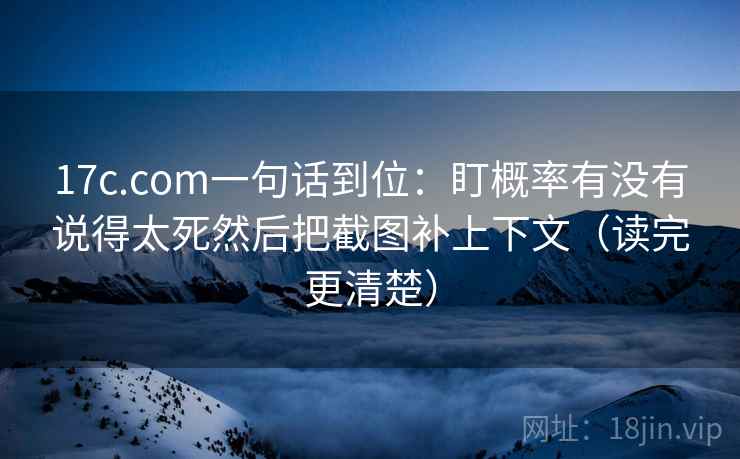 17c.com一句话到位:盯概率有没有说得太死然后把截图补上下文(读完更清楚) 17c.com一句话到位:盯概率有没有说得太死然后把截图补上下文(读完更清楚)