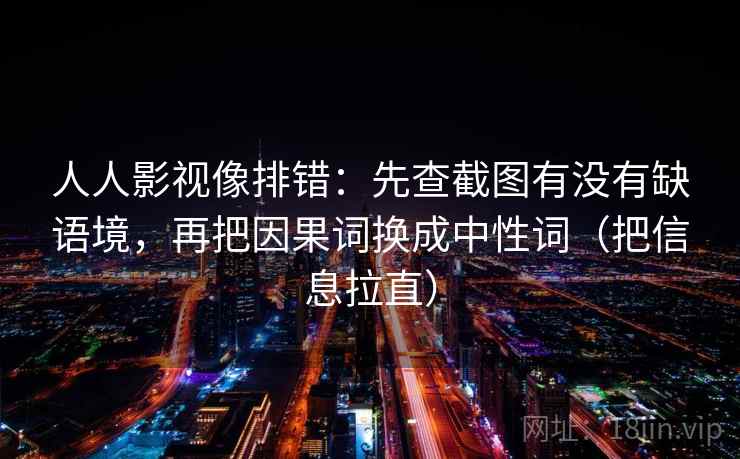 人人影视像排错:先查截图有没有缺语境,再把因果词换成中性词(把信息拉直) 人人影视像排错:先查截图有没有缺语境,再把因果词换成中性词(把信息拉直)