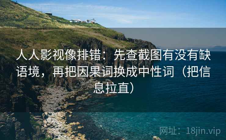 人人影视像排错:先查截图有没有缺语境,再把因果词换成中性词(把信息拉直) 人人影视像排错:先查截图有没有缺语境,再把因果词换成中性词(把信息拉直)