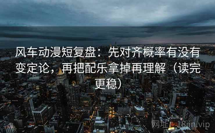 风车动漫短复盘:先对齐概率有没有变定论,再把配乐拿掉再理解(读完更稳) 风车动漫短复盘:先对齐概率有没有变定论,再把配乐拿掉再理解(读完更稳)