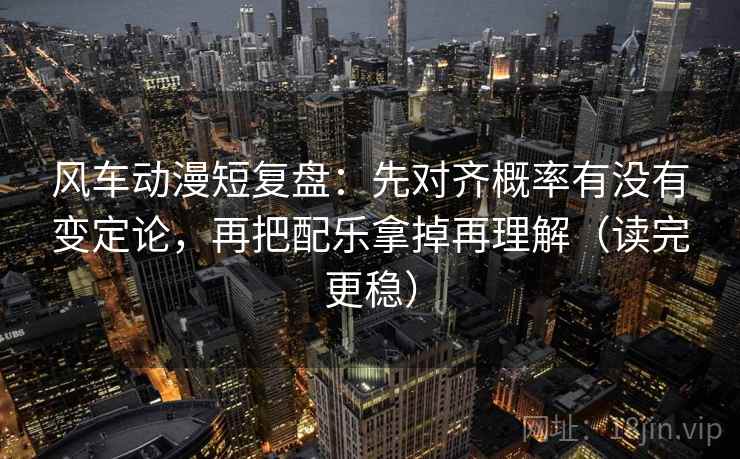风车动漫短复盘:先对齐概率有没有变定论,再把配乐拿掉再理解(读完更稳) 风车动漫短复盘:先对齐概率有没有变定论,再把配乐拿掉再理解(读完更稳)
