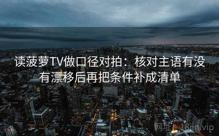 读菠萝TV做口径对拍:核对主语有没有漂移后再把条件补成清单 读菠萝TV做口径对拍:核对主语有没有漂移后再把条件补成清单