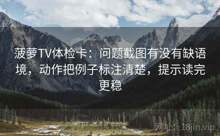 菠萝TV体检卡:问题截图有没有缺语境,动作把例子标注清楚,提示读完更稳 菠萝TV体检卡:问题截图有没有缺语境,动作把例子标注清楚,提示读完更稳