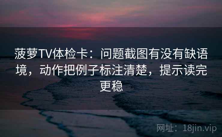 菠萝TV体检卡:问题截图有没有缺语境,动作把例子标注清楚,提示读完更稳 菠萝TV体检卡:问题截图有没有缺语境,动作把例子标注清楚,提示读完更稳