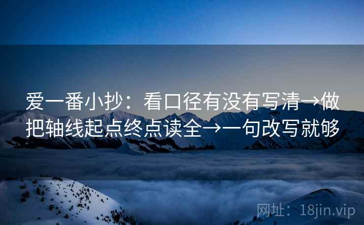 爱一番小抄:看口径有没有写清→做把轴线起点终点读全→一句改写就够 爱一番小抄:看口径有没有写清→做把轴线起点终点读全→一句改写就够