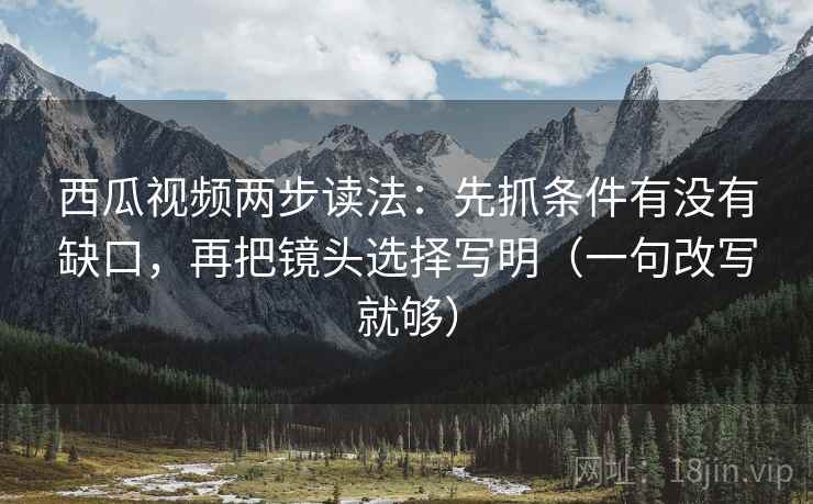 西瓜视频两步读法：先抓条件有没有缺口，再把镜头选择写明（一句改写就够）