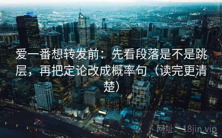 爱一番想转发前：先看段落是不是跳层，再把定论改成概率句（读完更清楚）