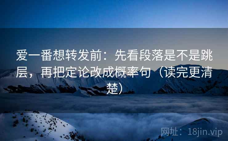 爱一番想转发前：先看段落是不是跳层，再把定论改成概率句（读完更清楚）