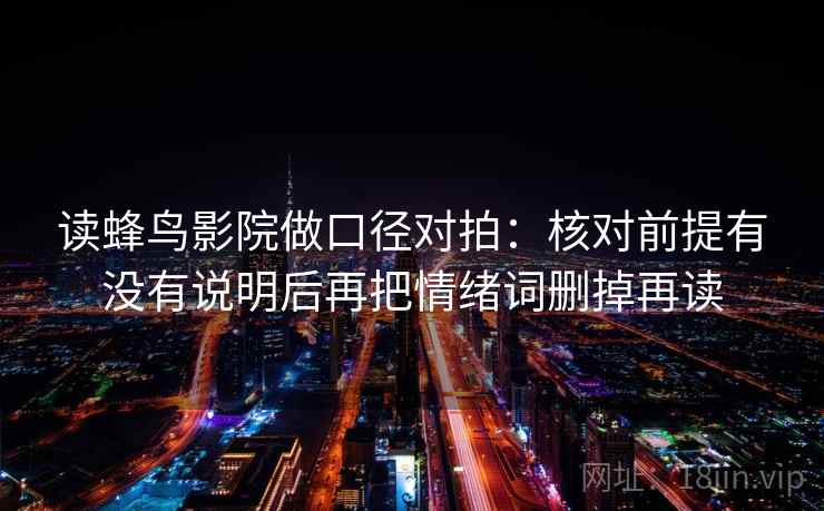 读蜂鸟影院做口径对拍:核对前提有没有说明后再把情绪词删掉再读 读蜂鸟影院做口径对拍:核对前提有没有说明后再把情绪词删掉再读
